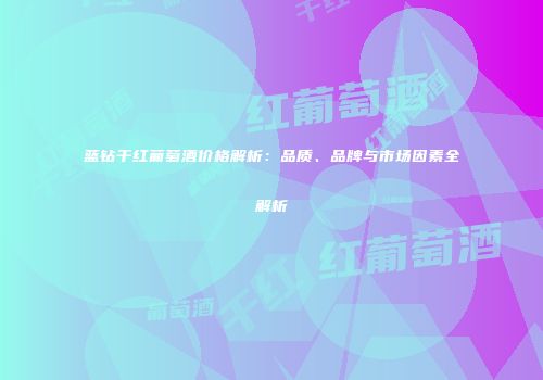 蓝钻干红葡萄酒价格解析：品质、品牌与市场因素全解析