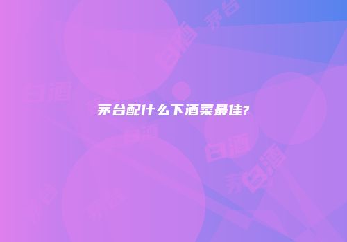 茅台配什么下酒菜最佳?