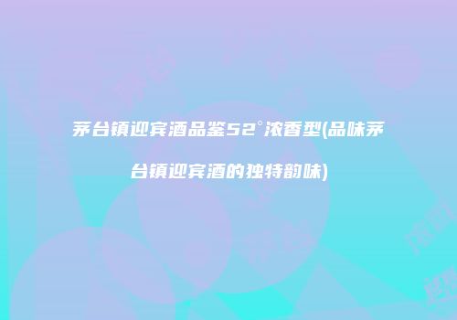 茅台镇迎宾酒品鉴52°浓香型(品味茅台镇迎宾酒的独特韵味)