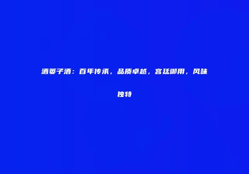 酒篓子酒：百年传承，品质卓越，宫廷御用，风味独特