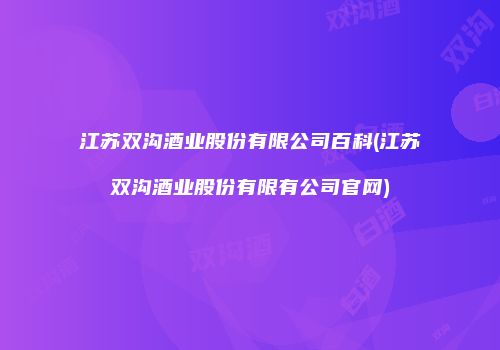江苏双沟酒业股份有限公司百科(江苏双沟酒业股份有限有公司官网)