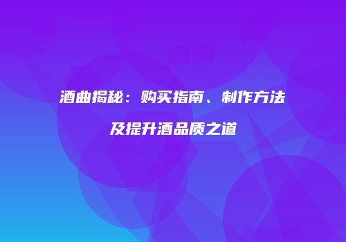 酒曲揭秘：购买指南、制作方法及提升酒品质之道
