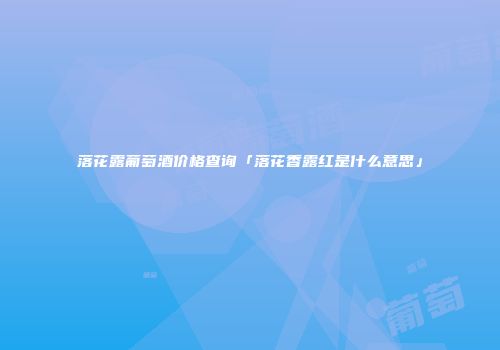 落花露葡萄酒价格查询「落花香露红是什么意思」