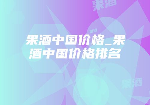 果酒中国价格_果酒中国价格排名