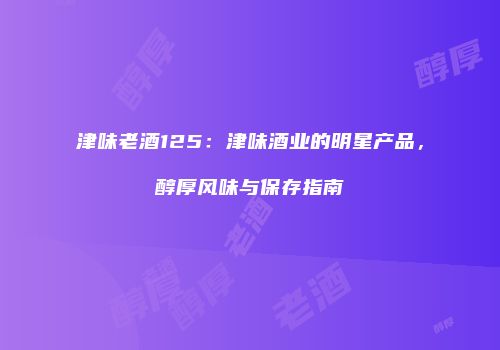 津味老酒125：津味酒业的明星产品，醇厚风味与保存指南