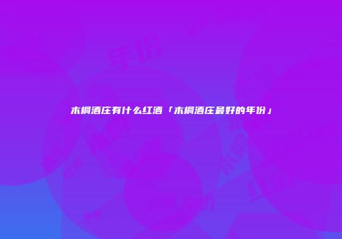 木桐酒庄有什么红酒「木桐酒庄最好的年份」