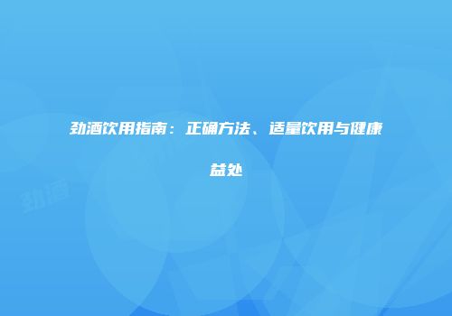 劲酒饮用指南：正确方法、适量饮用与健康益处