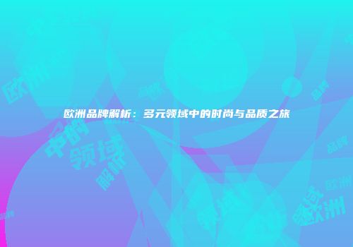 欧洲品牌解析：多元领域中的时尚与品质之旅