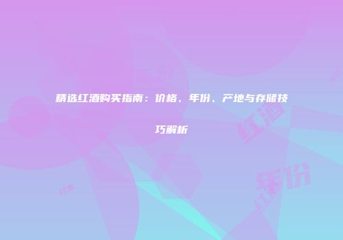 精选红酒购买指南：价格、年份、产地与存储技巧解析