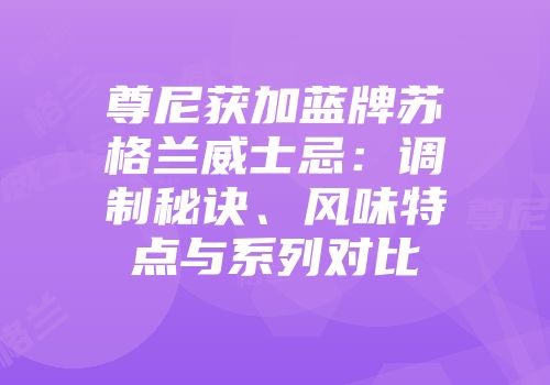 尊尼获加蓝牌苏格兰威士忌：调制秘诀、风味特点与系列对比