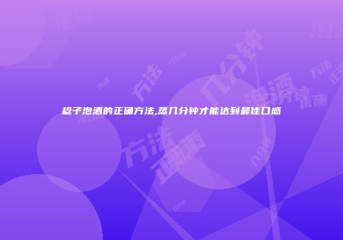 稔子泡酒的正确方法,蒸几分钟才能达到最佳口感
