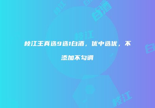 枝江王真选9选1白酒，优中选优，不添加不勾调