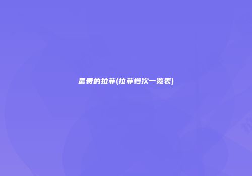 最贵的拉菲(拉菲档次一览表)