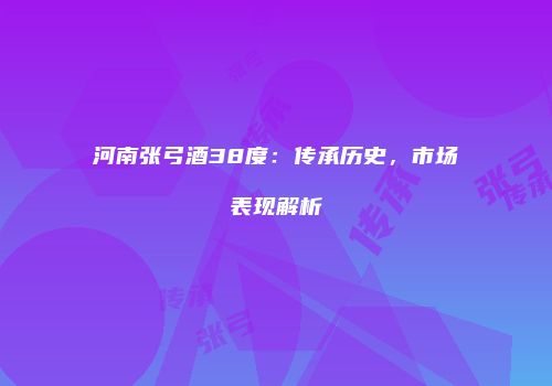 河南张弓酒38度：传承历史，市场表现解析