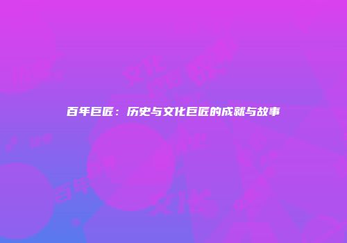 百年巨匠：历史与文化巨匠的成就与故事