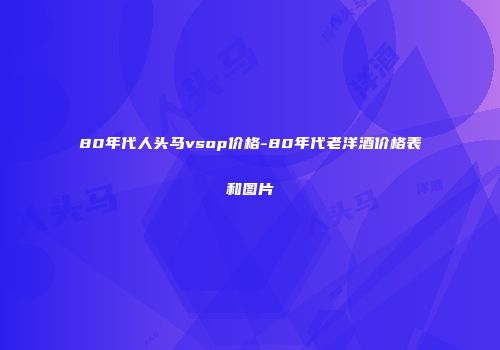 80年代人头马vsop价格-80年代老洋酒价格表和图片