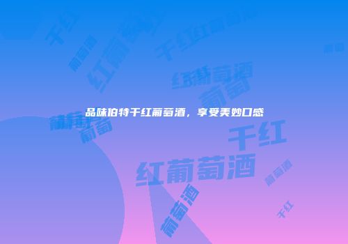品味伯特干红葡萄酒，享受美妙口感