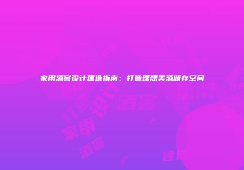 家用酒窖设计建造指南：打造理想美酒储存空间