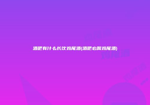 酒吧有什么长饮鸡尾酒(酒吧必喝鸡尾酒)