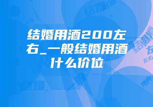 结婚用酒200左右_一般结婚用酒什么价位