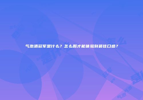 气泡酒冠军是什么？怎么喝才能体验到最佳口感？