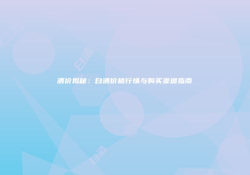 酒价揭秘：白酒价格行情与购买渠道指南