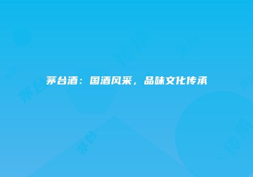 茅台酒：国酒风采，品味文化传承