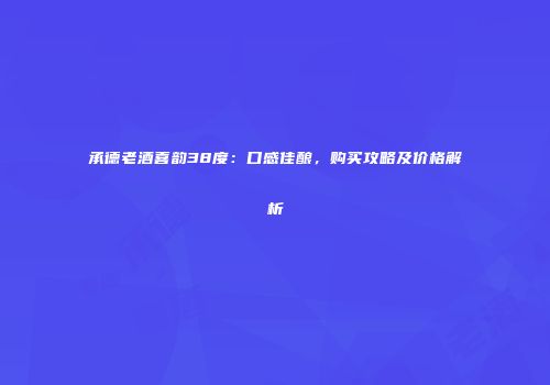 承德老酒喜韵38度：口感佳酿，购买攻略及价格解析