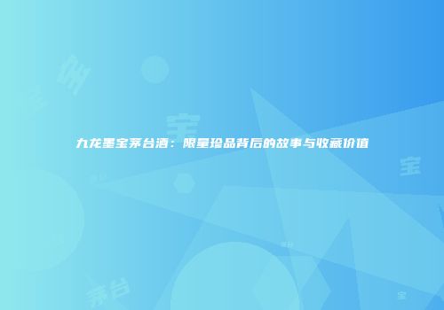 九龙墨宝茅台酒：限量珍品背后的故事与收藏价值