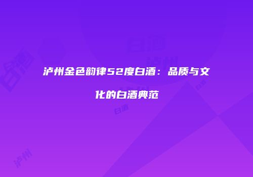 泸州金色韵律52度白酒：品质与文化的白酒典范