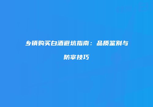 乡镇购买白酒避坑指南：品质鉴别与防宰技巧