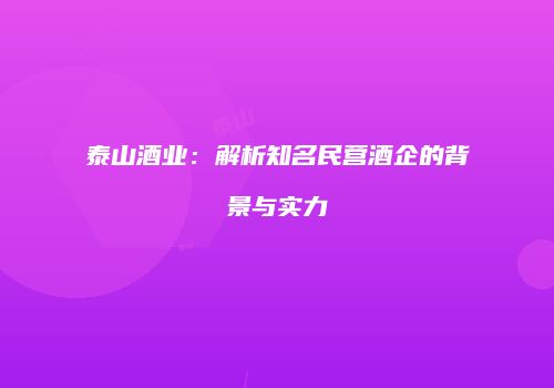 泰山酒业：解析知名民营酒企的背景与实力
