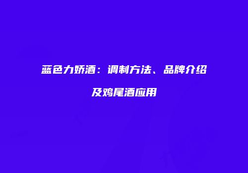 蓝色力娇酒：调制方法、品牌介绍及鸡尾酒应用