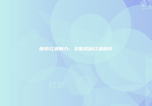 探索红酒魅力：全面揭秘红酒知识