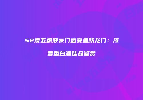 52度五粮液豪门盛宴鱼跃龙门：浓香型白酒佳品鉴赏