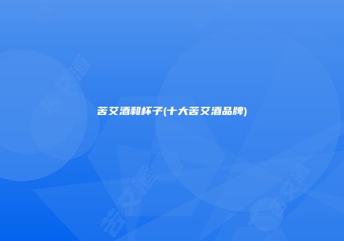 苦艾酒和杯子(十大苦艾酒品牌)