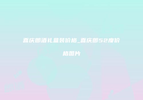 喜庆郎酒礼盒装价格_喜庆郎52度价格图片