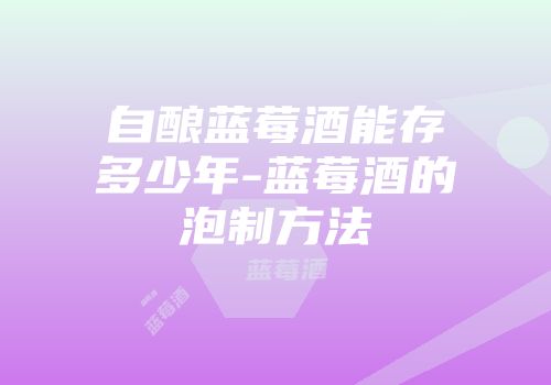 自酿蓝莓酒能存多少年-蓝莓酒的泡制方法