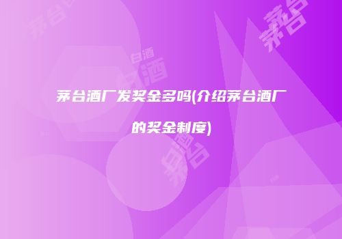 茅台酒厂发奖金多吗(介绍茅台酒厂的奖金制度)