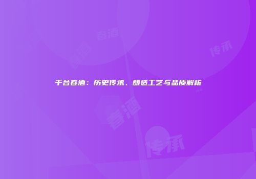 千台春酒：历史传承、酿造工艺与品质解析