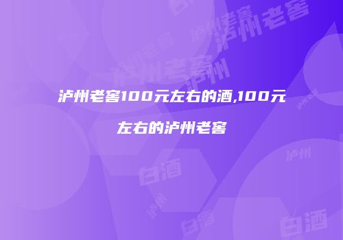 泸州老窖100元左右的酒,100元左右的泸州老窖