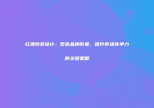 红酒包装设计：塑造品牌形象，提升市场竞争力的关键策略
