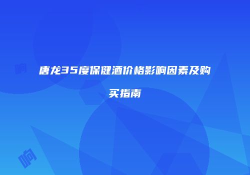 唐龙35度保健酒价格影响因素及购买指南