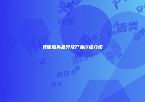 安徽酒类品牌及产品详细介绍