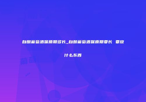 自酿葡萄酒保质期多长_自酿葡萄酒保质期要长 要放什么东西