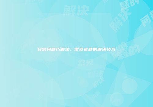 日常问题巧解法：常见难题的解决技巧