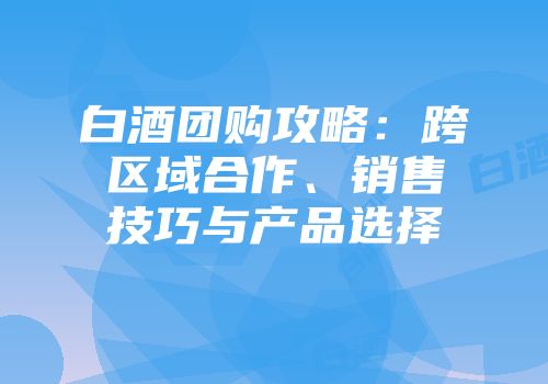 白酒团购攻略：跨区域合作、销售技巧与产品选择