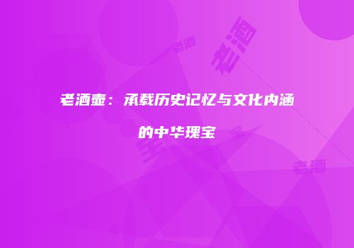 老酒壶：承载历史记忆与文化内涵的中华瑰宝