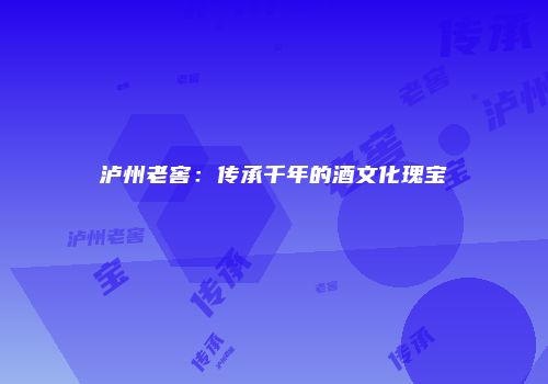 泸州老窖：传承千年的酒文化瑰宝