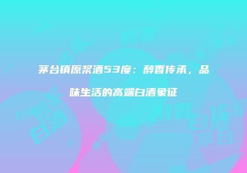 茅台镇原浆酒53度：醇香传承，品味生活的高端白酒象征